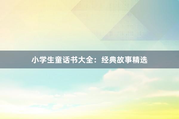 小学生童话书大全:经典故事精选